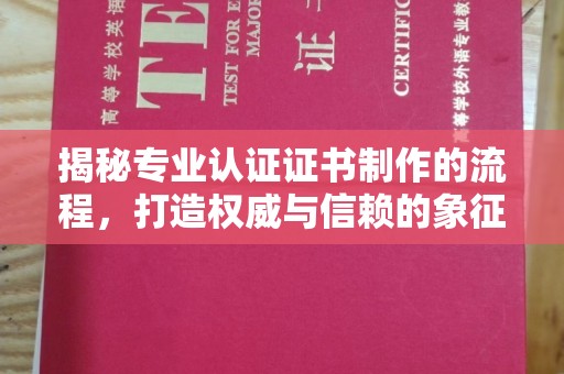 若尔盖揭秘专业认证证书制作的流程，打造权威与信赖的象征
