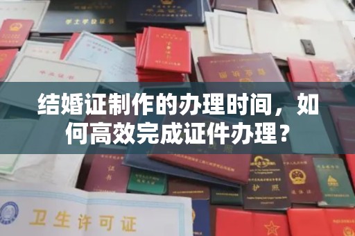 若尔盖结婚证制作的办理时间，如何高效完成证件办理？