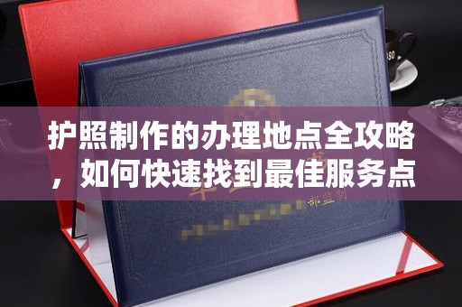 若尔盖护照制作的办理地点全攻略，如何快速找到最佳服务点