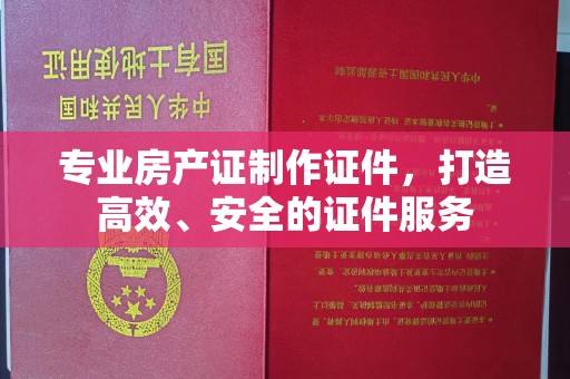 若尔盖专业房产证制作证件，打造高效、安全的证件服务