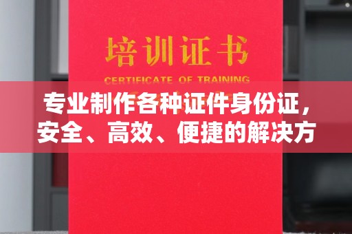 若尔盖专业制作各种证件身份证，安全、高效、便捷的解决方案