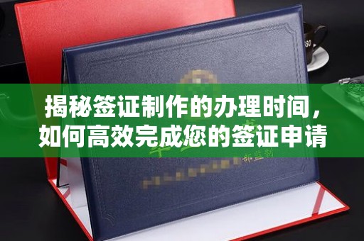 若尔盖揭秘签证制作的办理时间，如何高效完成您的签证申请