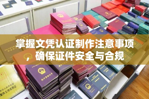 若尔盖掌握文凭认证制作注意事项，确保证件安全与合规