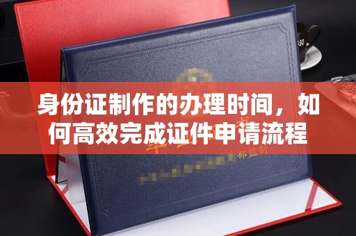 若尔盖身份证制作的办理时间，如何高效完成证件申请流程