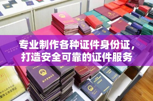 若尔盖专业制作各种证件身份证，打造安全可靠的证件服务