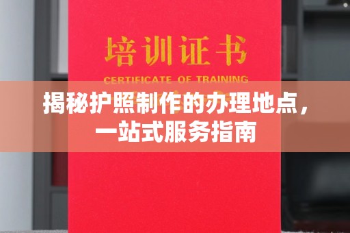 若尔盖揭秘护照制作的办理地点，一站式服务指南