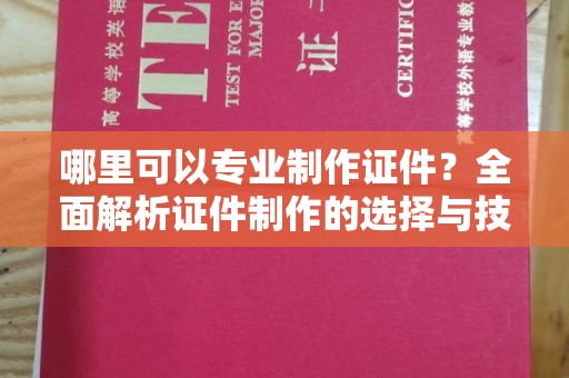 若尔盖哪里可以专业制作证件？全面解析证件制作的选择与技巧