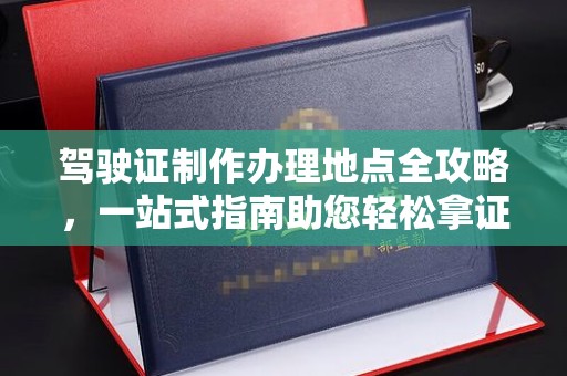 若尔盖驾驶证制作办理地点全攻略，一站式指南助您轻松拿证